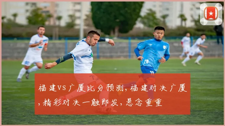 福建vs广厦比分预测,福建对决广厦,精彩对决一触即发,悬念重重