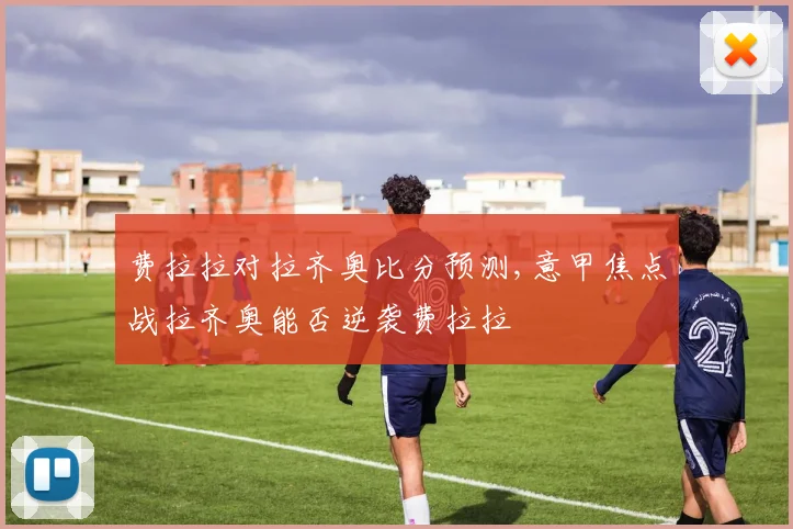 费拉拉对拉齐奥比分预测,意甲焦点战拉齐奥能否逆袭费拉拉