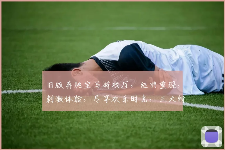旧版奔驰宝马游戏厅，经典重现，刺激体验，尽享欢乐时光，三大特色，不容错过，必玩推荐