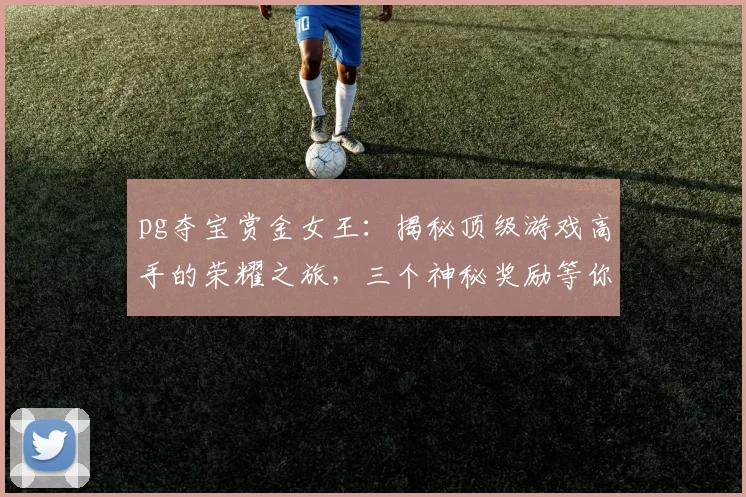 pg夺宝赏金女王：揭秘顶级游戏高手的荣耀之旅，三个神秘奖励等你拿