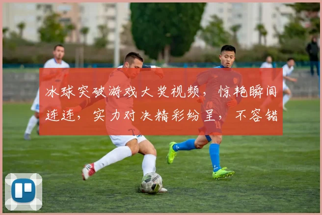 冰球突破游戏大奖视频，惊艳瞬间连连，实力对决精彩纷呈，不容错过