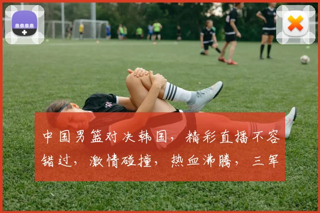 中国男篮对决韩国，精彩直播不容错过，激情碰撞，热血沸腾，三军对垒，谁将问鼎
