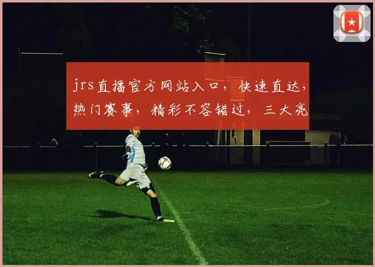 jrs直播官方网站入口，快速直达，热门赛事，精彩不容错过，三大亮点，一网打尽