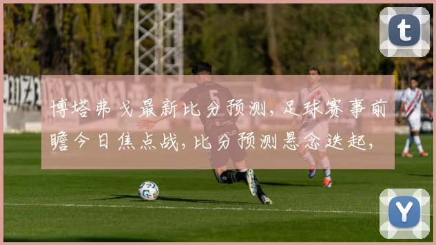 博塔弗戈最新比分预测,足球赛事前瞻今日焦点战,比分预测悬念迭起,谁将笑到最后